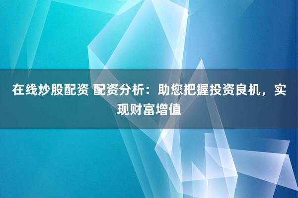 在线炒股配资 配资分析：助您把握投资良机，实现财富增值