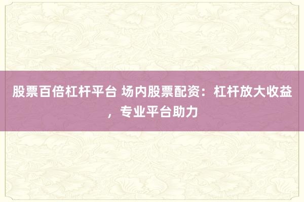 股票百倍杠杆平台 场内股票配资：杠杆放大收益，专业平台助力