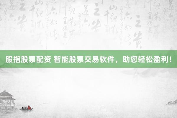 股指股票配资 智能股票交易软件，助您轻松盈利！