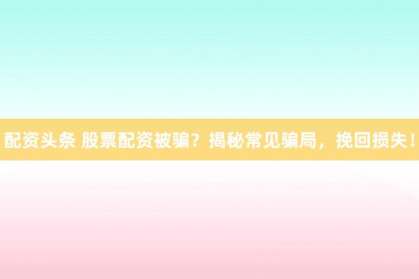 配资头条 股票配资被骗？揭秘常见骗局，挽回损失！