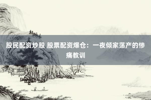 股民配资炒股 股票配资爆仓：一夜倾家荡产的惨痛教训