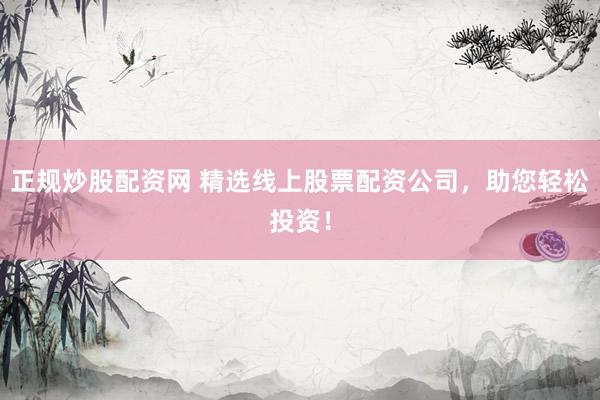 正规炒股配资网 精选线上股票配资公司，助您轻松投资！