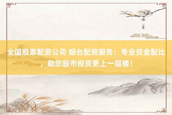 全国股票配资公司 烟台配资服务：专业资金配比，助您股市投资更上一层楼！