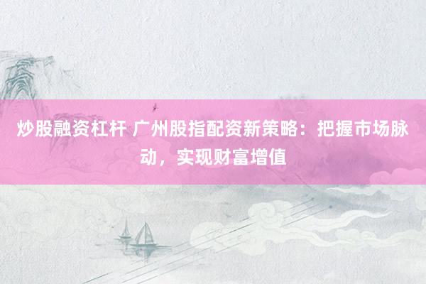 炒股融资杠杆 广州股指配资新策略：把握市场脉动，实现财富增值
