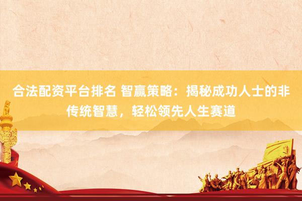 合法配资平台排名 智赢策略：揭秘成功人士的非传统智慧，轻松领先人生赛道