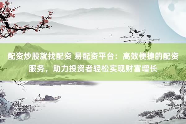 配资炒股就找配资 易配资平台：高效便捷的配资服务，助力投资者轻松实现财富增长