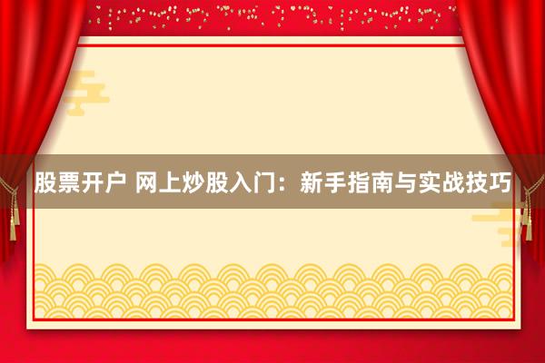 股票开户 网上炒股入门：新手指南与实战技巧