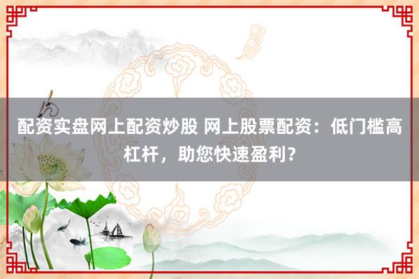 配资实盘网上配资炒股 网上股票配资：低门槛高杠杆，助您快速盈利？