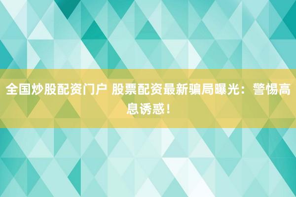 全国炒股配资门户 股票配资最新骗局曝光：警惕高息诱惑！