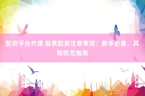 配资平台代理 股票配资注意事项：新手必看，风险防范指南
