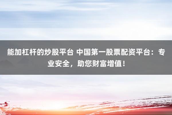 能加杠杆的炒股平台 中国第一股票配资平台：专业安全，助您财富增值！