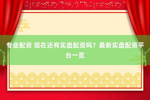 专业配资 现在还有实盘配资吗？最新实盘配资平台一览