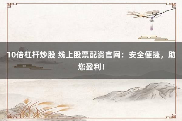 10倍杠杆炒股 线上股票配资官网：安全便捷，助您盈利！