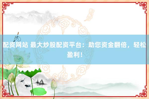 配资网站 最大炒股配资平台：助您资金翻倍，轻松盈利！