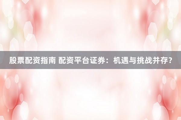 股票配资指南 配资平台证券：机遇与挑战并存？