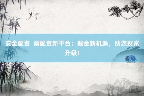 安全配资  票配资新平台：掘金新机遇，助您财富升级！