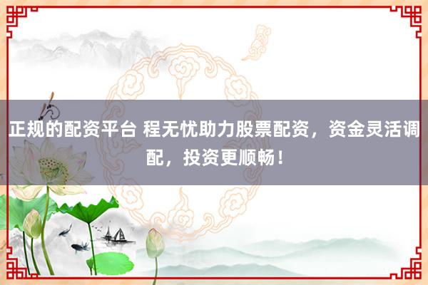 正规的配资平台 程无忧助力股票配资，资金灵活调配，投资更顺畅！