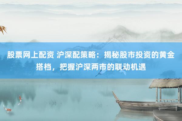 股票网上配资 沪深配策略：揭秘股市投资的黄金搭档，把握沪深两市的联动机遇