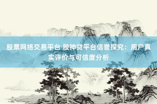 股票网络交易平台 股神贷平台信誉探究：用户真实评价与可信度分析