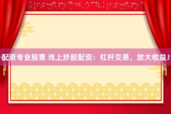 配资专业股票 线上炒股配资：杠杆交易，放大收益！