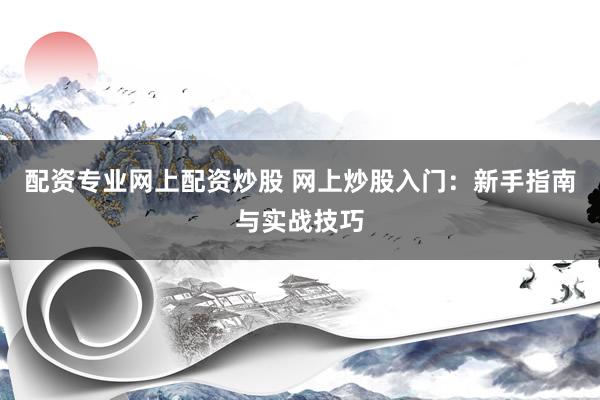 配资专业网上配资炒股 网上炒股入门：新手指南与实战技巧