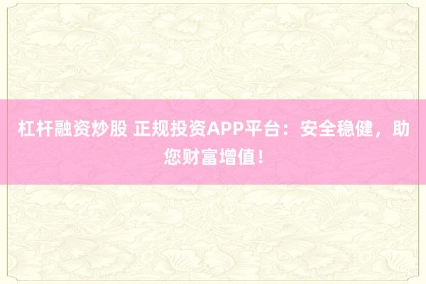 杠杆融资炒股 正规投资APP平台：安全稳健，助您财富增值！