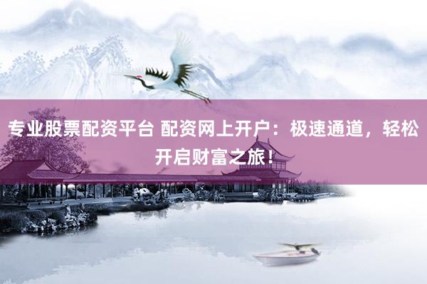 专业股票配资平台 配资网上开户：极速通道，轻松开启财富之旅！