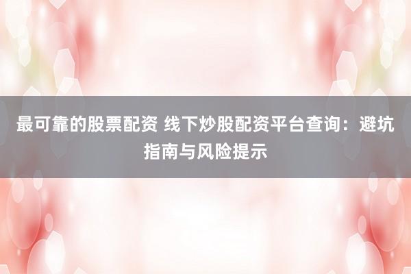 最可靠的股票配资 线下炒股配资平台查询：避坑指南与风险提示