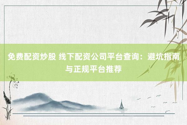 免费配资炒股 线下配资公司平台查询：避坑指南与正规平台推荐