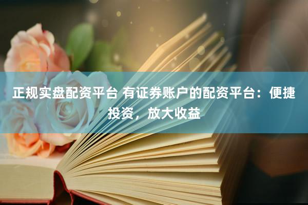 正规实盘配资平台 有证券账户的配资平台：便捷投资，放大收益