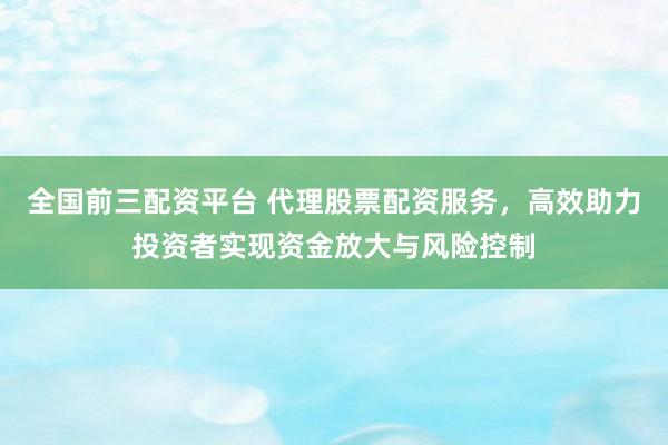 全国前三配资平台 代理股票配资服务，高效助力投资者实现资金放大与风险控制