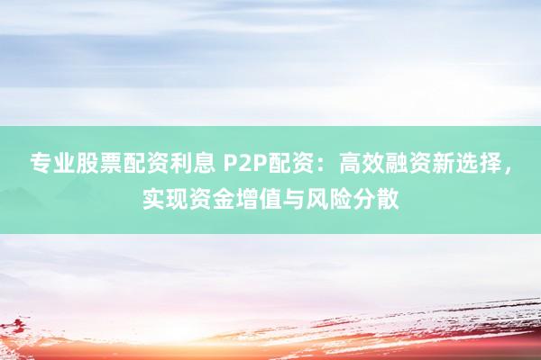 专业股票配资利息 P2P配资：高效融资新选择，实现资金增值与风险分散