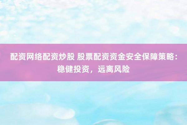 配资网络配资炒股 股票配资资金安全保障策略：稳健投资，远离风险