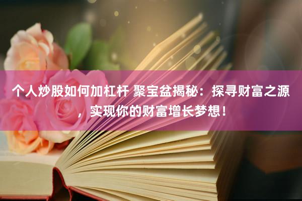 个人炒股如何加杠杆 聚宝盆揭秘：探寻财富之源，实现你的财富增长梦想！