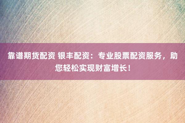 靠谱期货配资 银丰配资：专业股票配资服务，助您轻松实现财富增长！