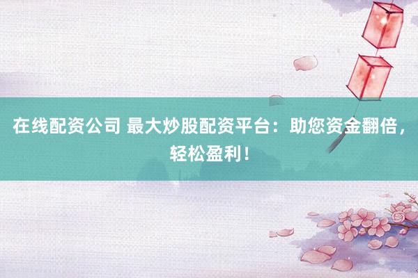 在线配资公司 最大炒股配资平台：助您资金翻倍，轻松盈利！