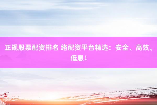 正规股票配资排名 络配资平台精选：安全、高效、低息！