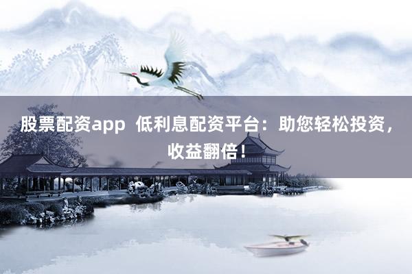 股票配资app  低利息配资平台：助您轻松投资，收益翻倍！