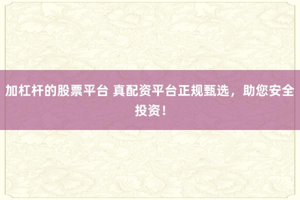 加杠杆的股票平台 真配资平台正规甄选，助您安全投资！