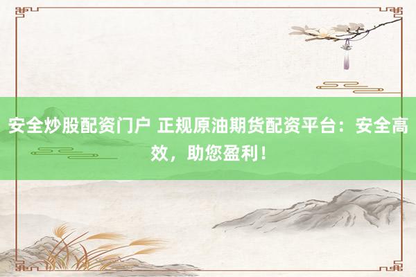 安全炒股配资门户 正规原油期货配资平台：安全高效，助您盈利！