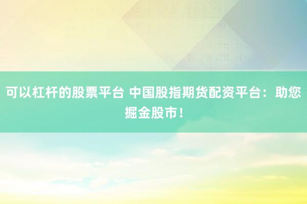 可以杠杆的股票平台 中国股指期货配资平台：助您掘金股市！