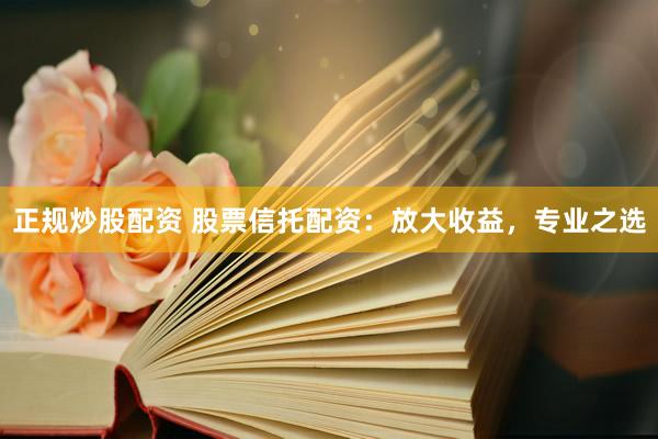 正规炒股配资 股票信托配资：放大收益，专业之选