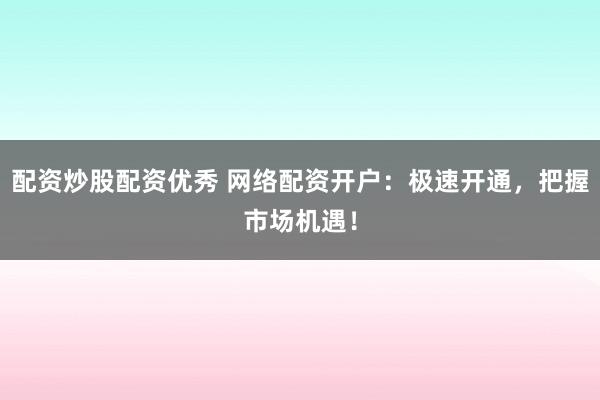 配资炒股配资优秀 网络配资开户：极速开通，把握市场机遇！