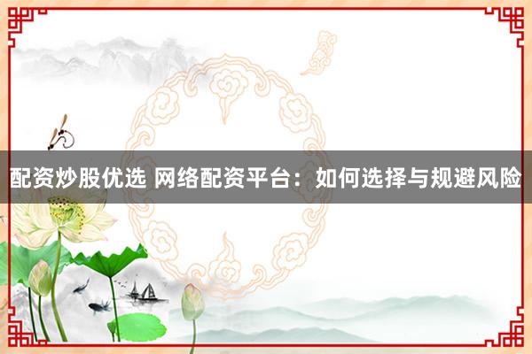 配资炒股优选 网络配资平台:如何选择与规避风险