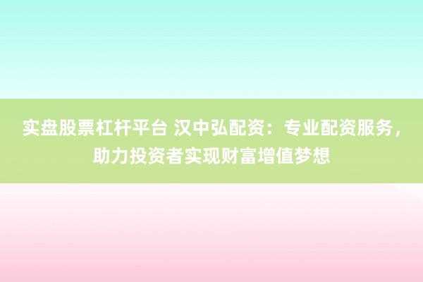 实盘股票杠杆平台 汉中弘配资：专业配资服务，助力投资者实现财富增值梦想