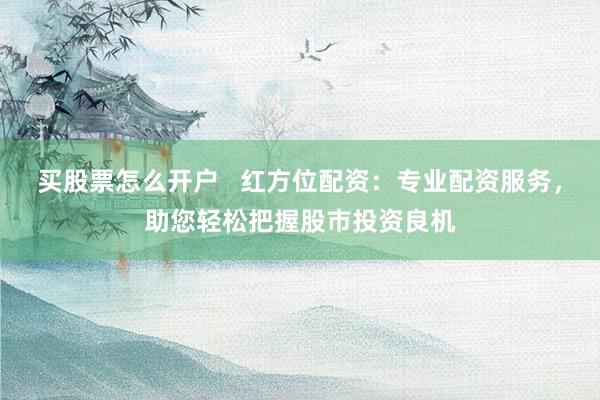 买股票怎么开户   红方位配资：专业配资服务，助您轻松把握股市投资良机