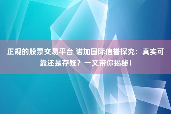 正规的股票交易平台 诺加国际信誉探究：真实可靠还是存疑？一文带你揭秘！