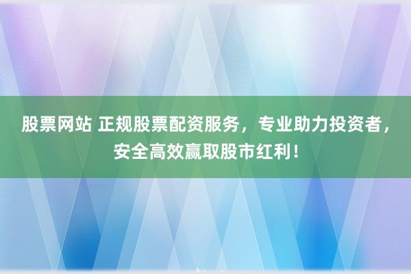 股票网站 正规股票配资服务，专业助力投资者，安全高效赢取股市红利！