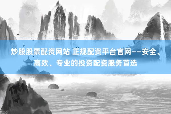 炒股股票配资网站 正规配资平台官网——安全、高效、专业的投资配资服务首选